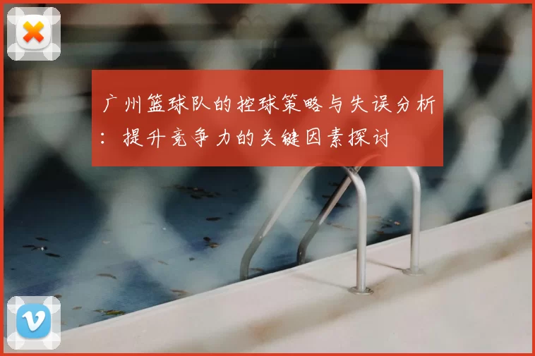 广州篮球队的控球策略与失误分析:提升竞争力的关键因素探讨