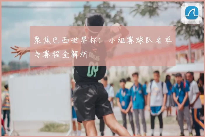 聚焦巴西世界杯：小组赛球队名单与赛程全解析