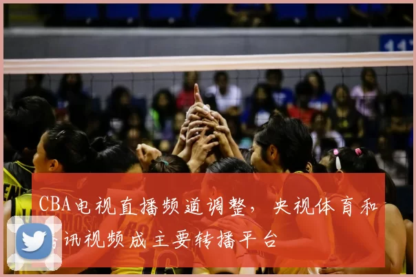 CBA电视直播频道调整，央视体育和腾讯视频成主要转播平台