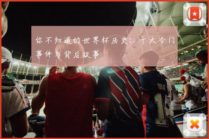 你不知道的世界杯历史:十大冷门事件与背后故事