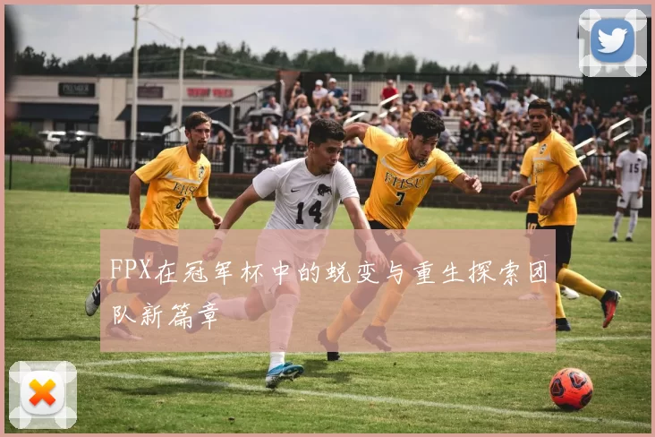 FPX在冠军杯中的蜕变与重生探索团队新篇章
