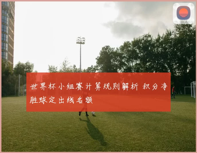 世界杯小组赛计算规则解析 积分净胜球定出线名额