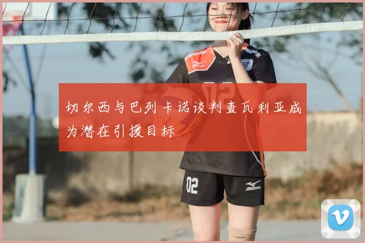 切尔西与巴列卡诺谈判查瓦利亚成为潜在引援目标