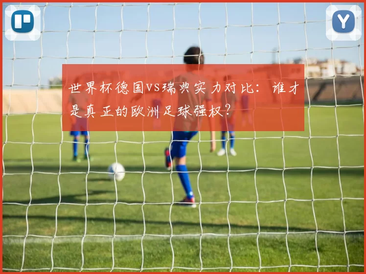 世界杯德国vs瑞典实力对比:谁才是真正的欧洲足球强权?