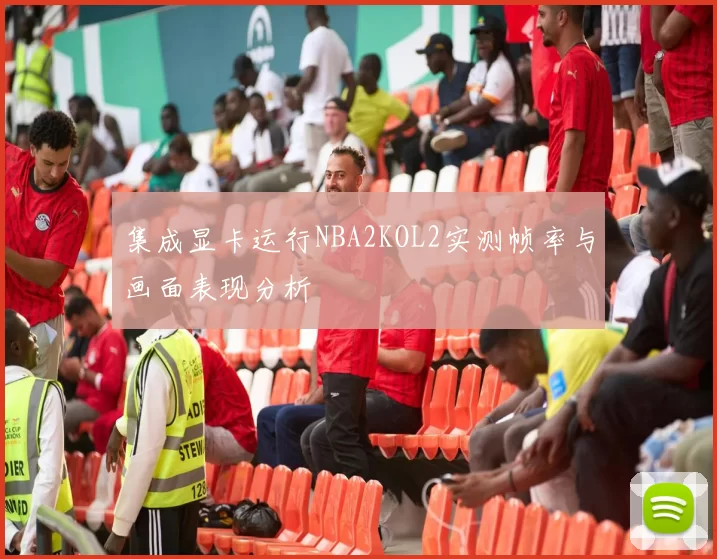 集成显卡运行NBA2KOL2实测帧率与画面表现分析