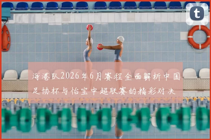 海港队2026年6月赛程全面解析中国足协杯与怡宝中超联赛的精彩对决