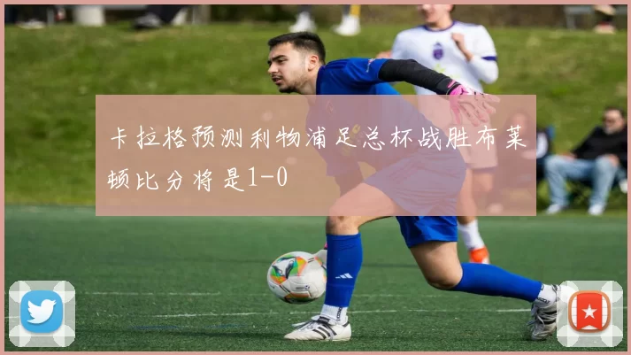 卡拉格预测利物浦足总杯战胜布莱顿比分将是1-0