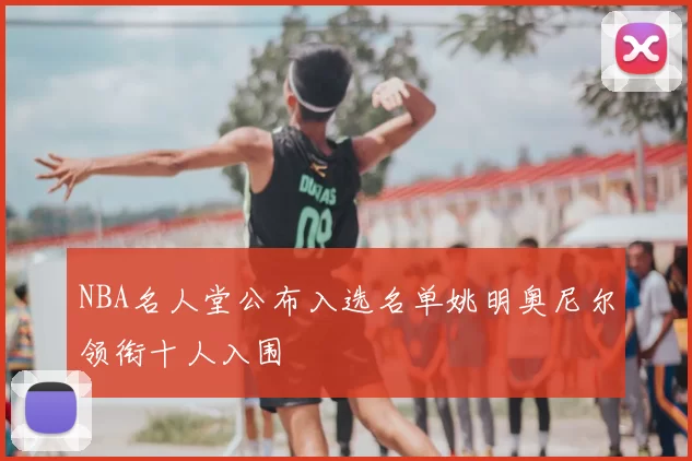 NBA名人堂公布入选名单姚明奥尼尔领衔十人入围