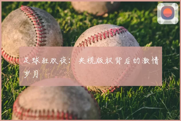 足球狂欢夜：央视版权背后的激情岁月