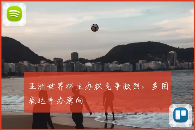 亚洲世界杯主办权竞争激烈，多国表达申办意向