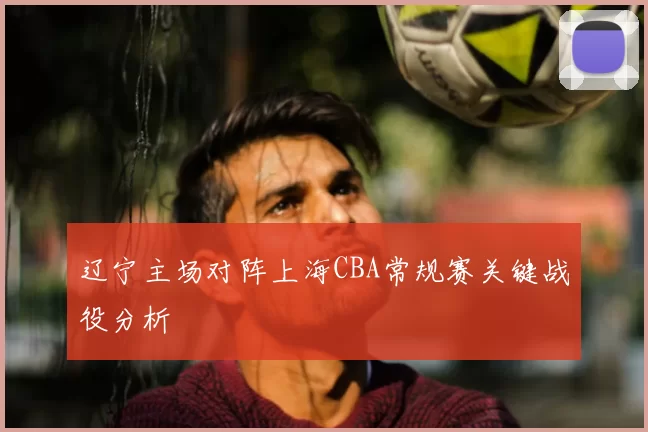 辽宁主场对阵上海CBA常规赛关键战役分析