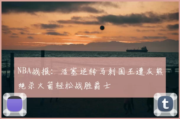 NBA战报:活塞逆转马刺国王遭灰熊绝杀火箭轻松战胜爵士