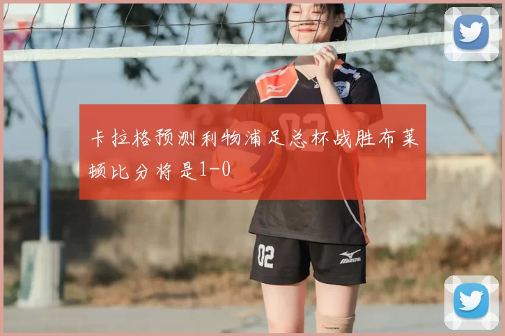 卡拉格预测利物浦足总杯战胜布莱顿比分将是1-0