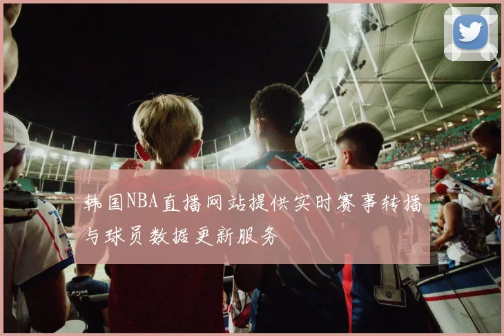 韩国NBA直播网站提供实时赛事转播与球员数据更新服务