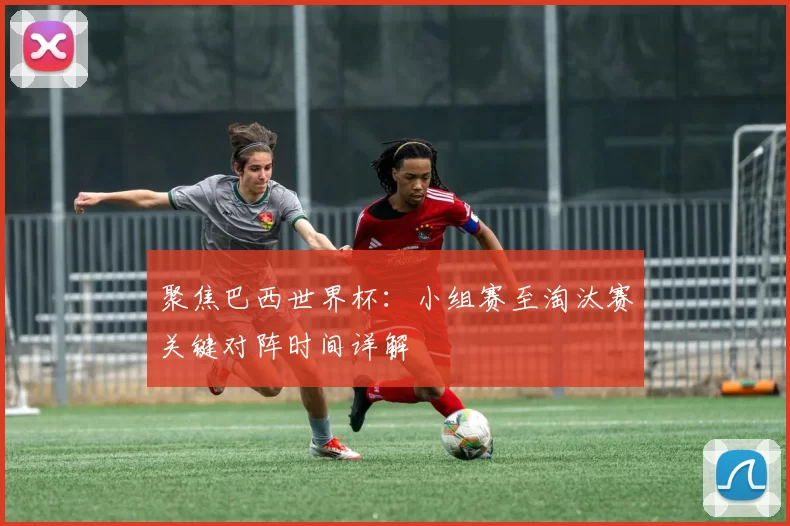 聚焦巴西世界杯：小组赛至淘汰赛关键对阵时间详解