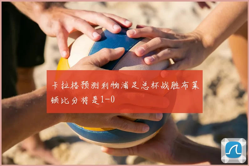 卡拉格预测利物浦足总杯战胜布莱顿比分将是1-0