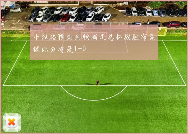 卡拉格预测利物浦足总杯战胜布莱顿比分将是1-0