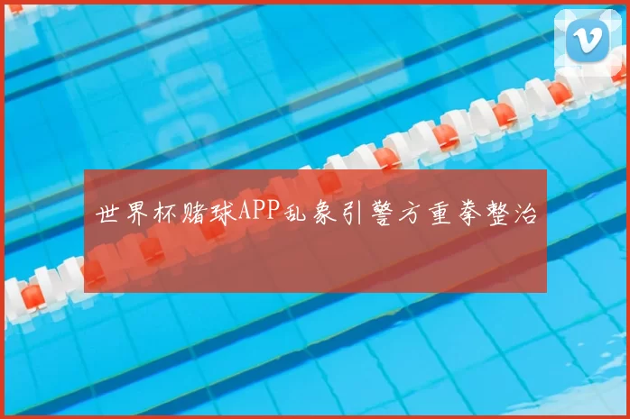 世界杯赌球APP乱象引警方重拳整治