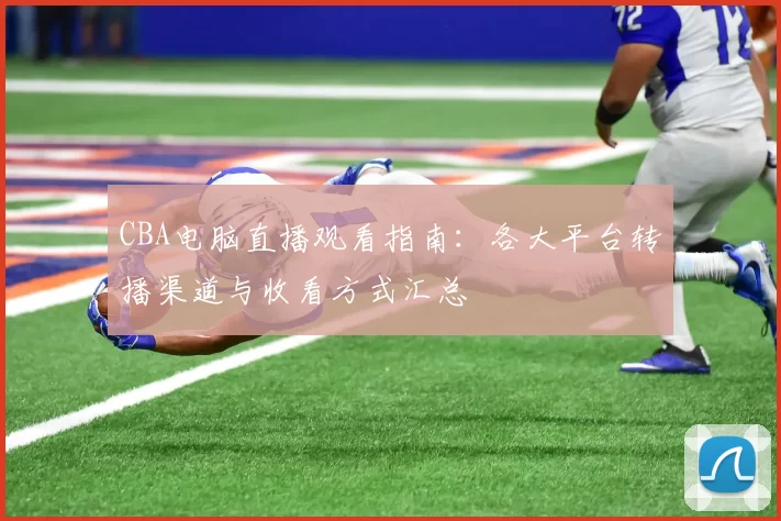 CBA电脑直播观看指南:各大平台转播渠道与收看方式汇总