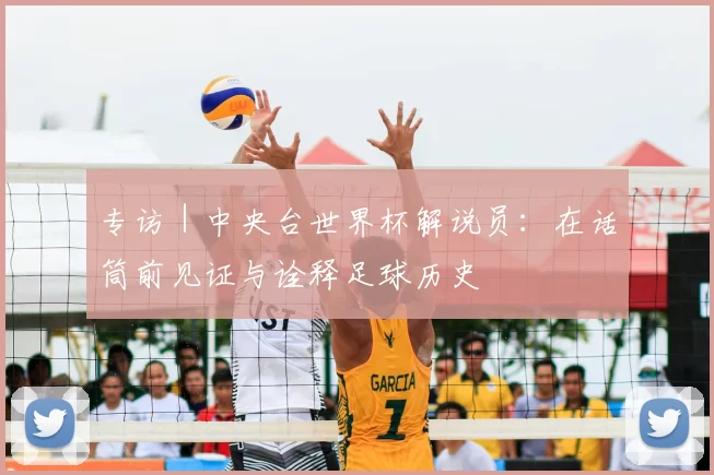 专访|中央台世界杯解说员:在话筒前见证与诠释足球历史