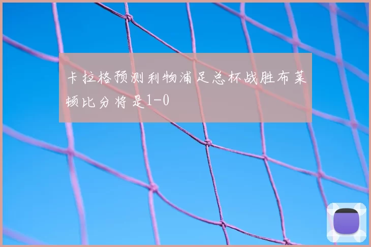 卡拉格预测利物浦足总杯战胜布莱顿比分将是1-0