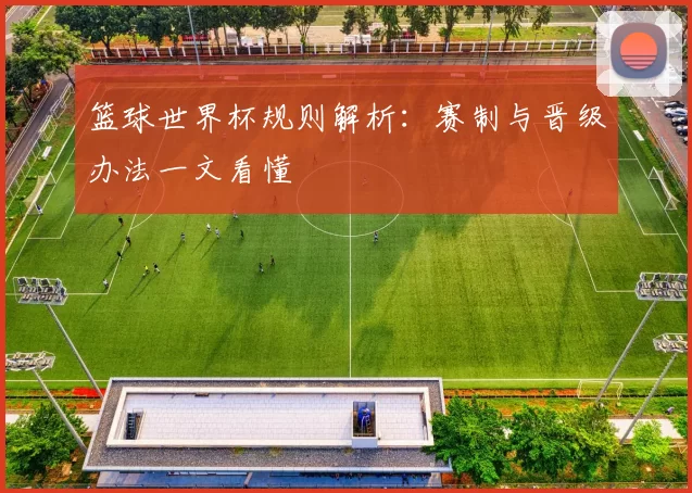 篮球世界杯规则解析：赛制与晋级办法一文看懂