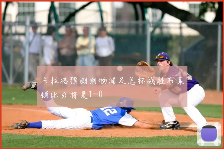 卡拉格预测利物浦足总杯战胜布莱顿比分将是1-0