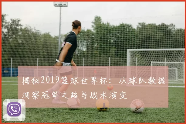 揭秘2019篮球世界杯:从球队数据洞察冠军之路与战术演变