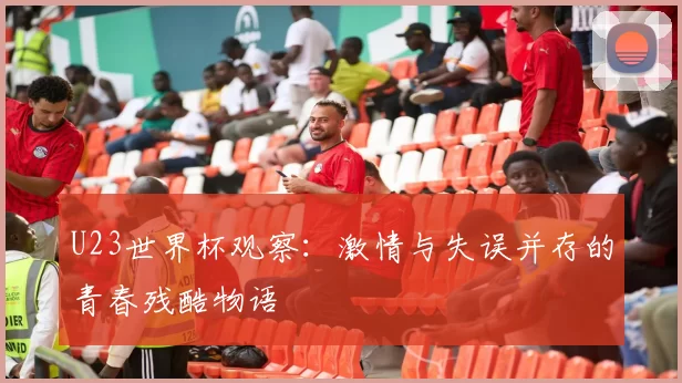 U23世界杯观察:激情与失误并存的青春残酷物语