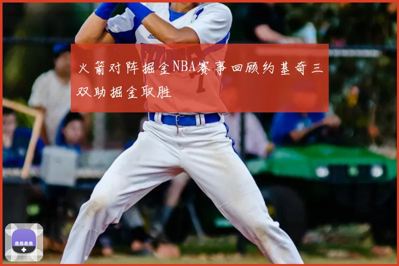 火箭对阵掘金NBA赛事回顾约基奇三双助掘金取胜