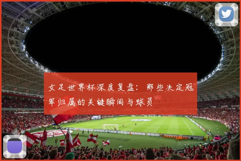 女足世界杯深度复盘:那些决定冠军归属的关键瞬间与球员