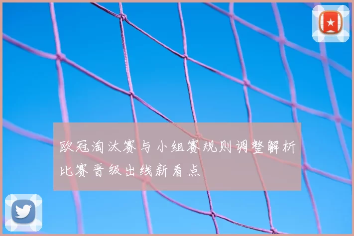 欧冠淘汰赛与小组赛规则调整解析比赛晋级出线新看点