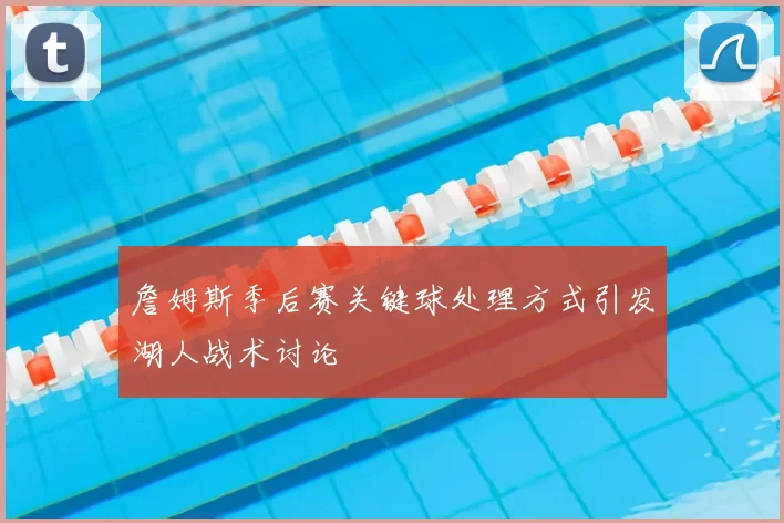 詹姆斯季后赛关键球处理方式引发湖人战术讨论