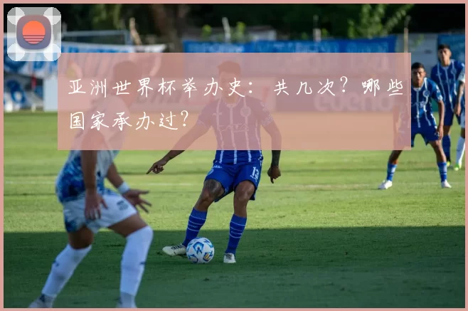 亚洲世界杯举办史:共几次?哪些国家承办过?