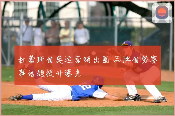 杜蕾斯借奥运营销出圈 品牌借势赛事话题提升曝光