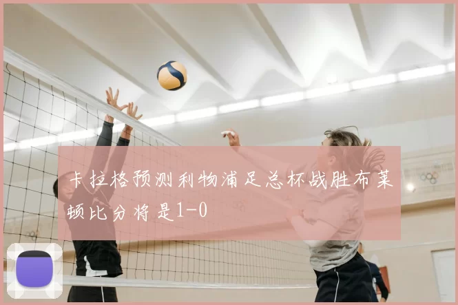 卡拉格预测利物浦足总杯战胜布莱顿比分将是1-0
