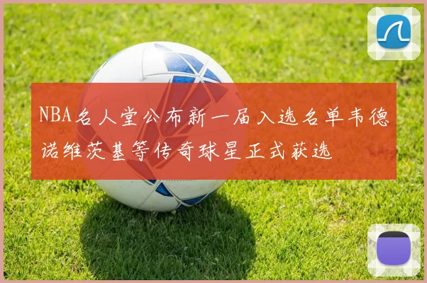 NBA名人堂公布新一届入选名单韦德诺维茨基等传奇球星正式获选