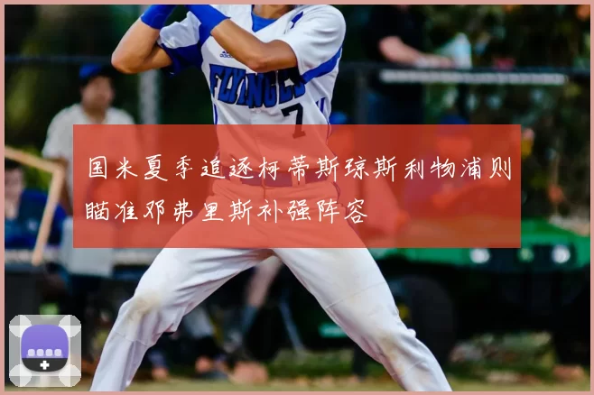 国米夏季追逐柯蒂斯琼斯利物浦则瞄准邓弗里斯补强阵容
