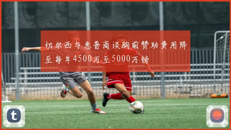 切尔西与惠普商谈胸前赞助费用降至每年4500万至5000万镑
