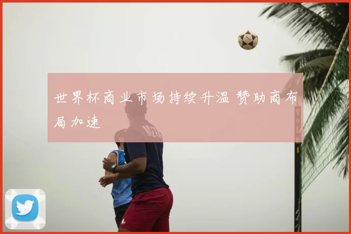世界杯商业市场持续升温 赞助商布局加速