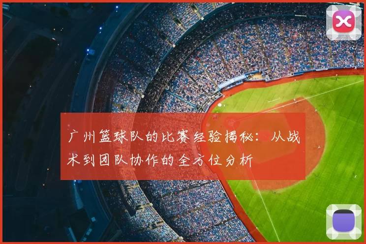 广州篮球队的比赛经验揭秘:从战术到团队协作的全方位分析