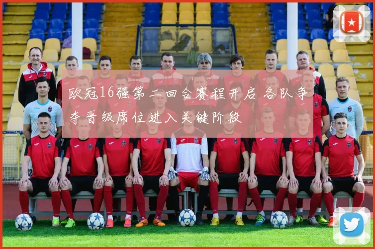 欧冠16强第二回合赛程开启 各队争夺晋级席位进入关键阶段