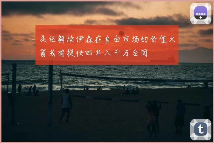 美记解读伊森在自由市场的价值火箭或将提供四年八千万合同