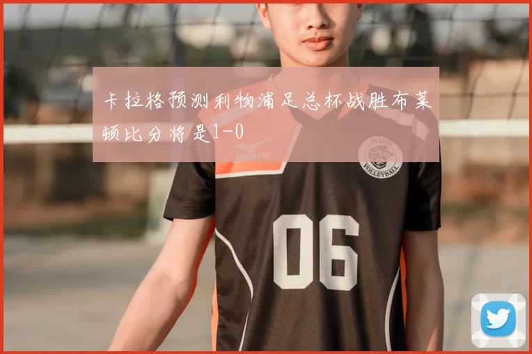 卡拉格预测利物浦足总杯战胜布莱顿比分将是1-0