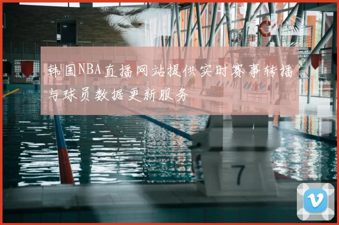 韩国NBA直播网站提供实时赛事转播与球员数据更新服务
