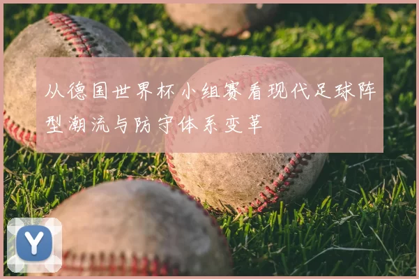 从德国世界杯小组赛看现代足球阵型潮流与防守体系变革