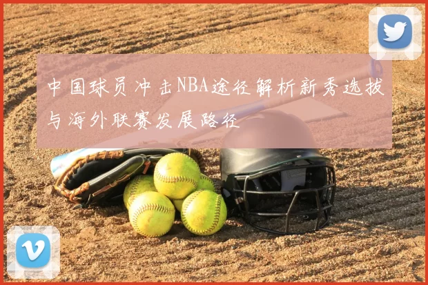 中国球员冲击NBA途径解析新秀选拔与海外联赛发展路径