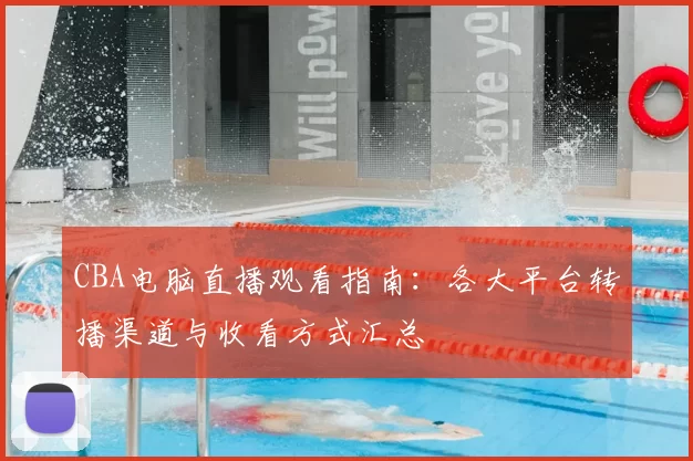 CBA电脑直播观看指南：各大平台转播渠道与收看方式汇总