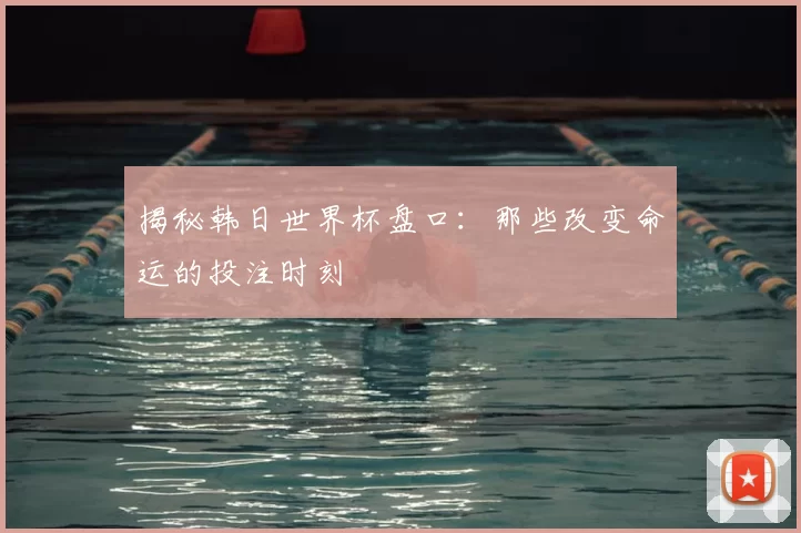 揭秘韩日世界杯盘口:那些改变命运的投注时刻