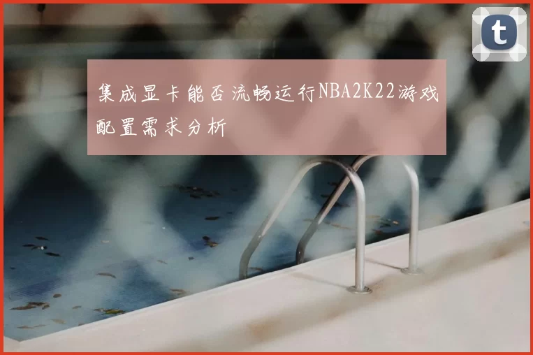 集成显卡能否流畅运行NBA2K22游戏配置需求分析